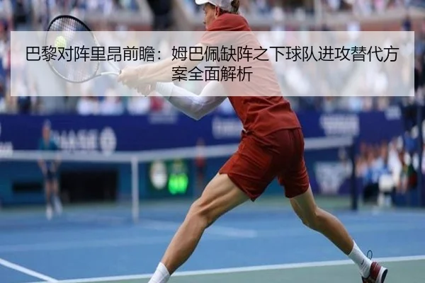 巴黎对阵里昂前瞻：姆巴佩缺阵之下球队进攻替代方案全面解析 | okooo