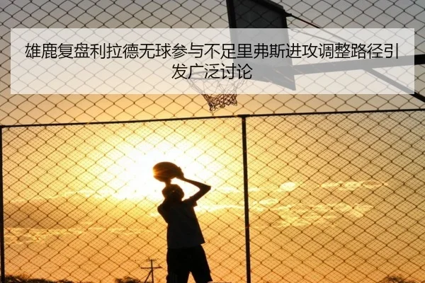 雄鹿复盘利拉德无球参与不足里弗斯进攻调整路径引发广泛讨论 | okooo