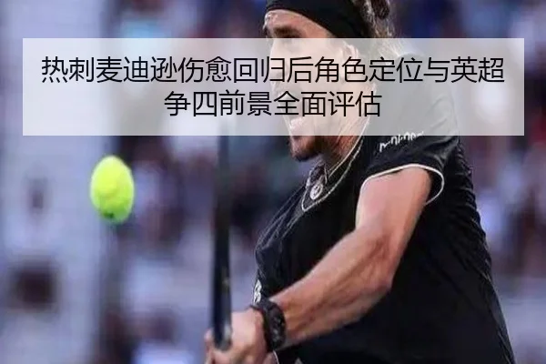热刺麦迪逊伤愈回归后角色定位与英超争四前景全面评估 | okooo