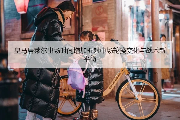 皇马居莱尔出场时间增加折射中场轮换变化与战术新平衡 | okooo