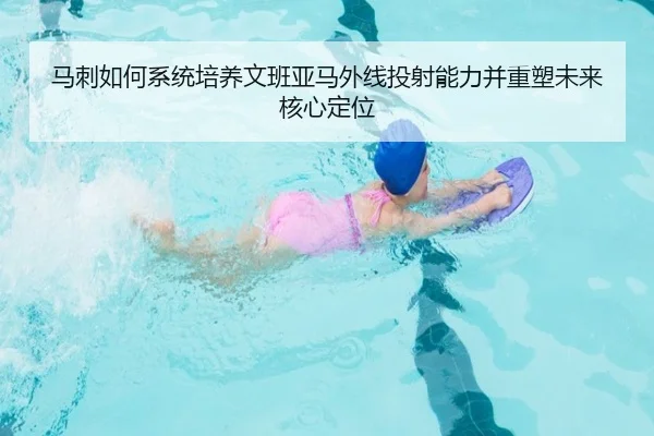 马刺如何系统培养文班亚马外线投射能力并重塑未来核心定位 | okooo