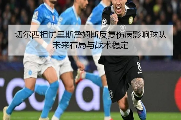 切尔西担忧里斯詹姆斯反复伤病影响球队未来布局与战术稳定 | okooo