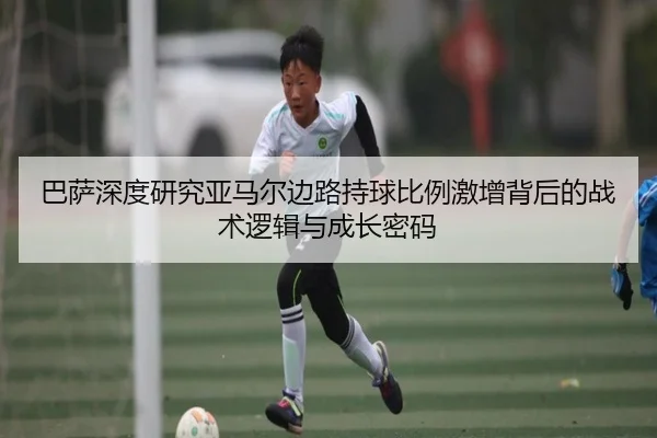 巴萨深度研究亚马尔边路持球比例激增背后的战术逻辑与成长密码 | okooo