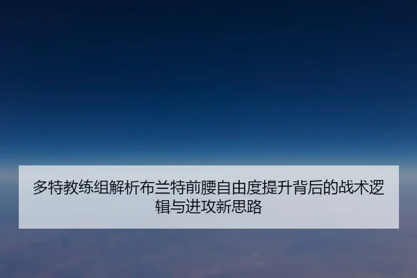 多特教练组解析布兰特前腰自由度提升背后的战术逻辑与进攻新思路 | okooo