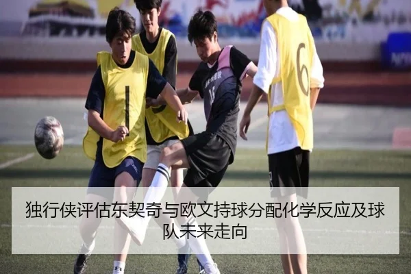 独行侠评估东契奇与欧文持球分配化学反应及球队未来走向 - okooo