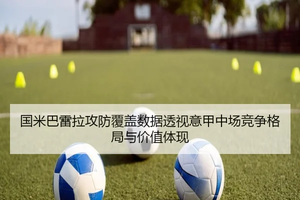 国米巴雷拉攻防覆盖数据透视意甲中场竞争格局与价值体现 | okooo