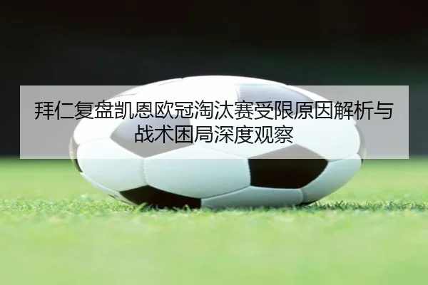 拜仁复盘凯恩欧冠淘汰赛受限原因解析与战术困局深度观察 | okooo
