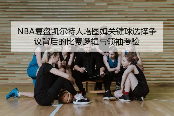 NBA复盘凯尔特人塔图姆关键球选择争议背后的比赛逻辑与领袖考验 | okooo